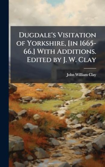 Dugdale's Visitation of Yorkshire, [in 1665-66.] With Additions. Edited by J. W. Clay