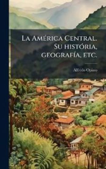 La AmÃ(c)rica Central. Su histÃ3ria, geografÃ-a, etc.