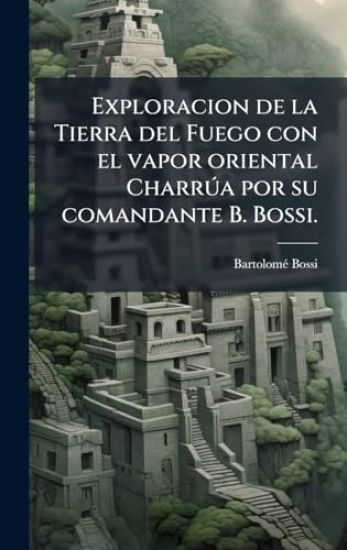 Exploracion de la Tierra del Fuego con el vapor oriental CharrÃ°a por su comandante B. Bossi.