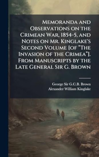 Memoranda and Observations on the Crimean War, 1854-5, and Notes on Mr. Kinglake's Second Volume [of âThe Invasion of the Crimeaâ