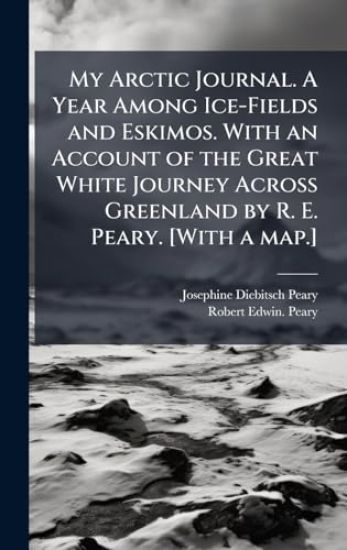 My Arctic Journal. A Year Among Ice-Fields and Eskimos. With an Account of the Great White Journey Across Greenland by R. E. Peary. [With a map.]