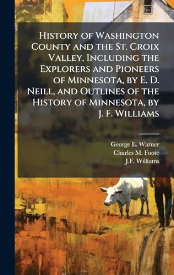 History of Washington County and the St. Croix Valley, Including the Explorers and Pioneers of Minnesota, by E. D. Neill, and Outlines of the History