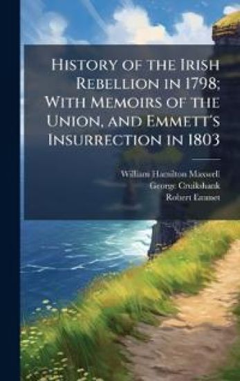 History of the Irish Rebellion in 1798; With Memoirs of the Union, and Emmett's Insurrection in 1803
