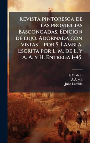 Revista pintoresca de las provincias Bascongadas. Edicion de lujo. Adornada con vistas ... por S. Lambla. Escrita por L. M. de E. y A. A. y H. Entrega