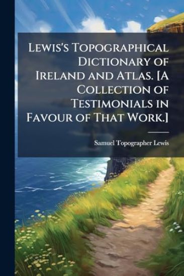 Lewis's Topographical Dictionary of Ireland and Atlas. [A Collection of Testimonials in Favour of That Work.]