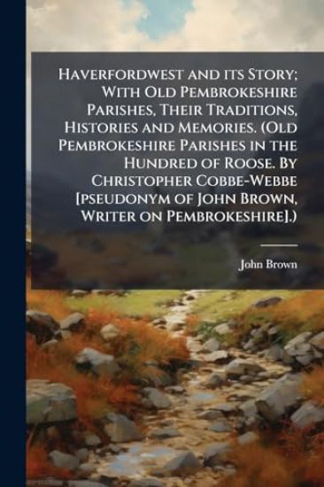 Haverfordwest and its Story; With Old Pembrokeshire Parishes, Their Traditions, Histories and Memories. (Old Pembrokeshire Parishes in the Hundred of