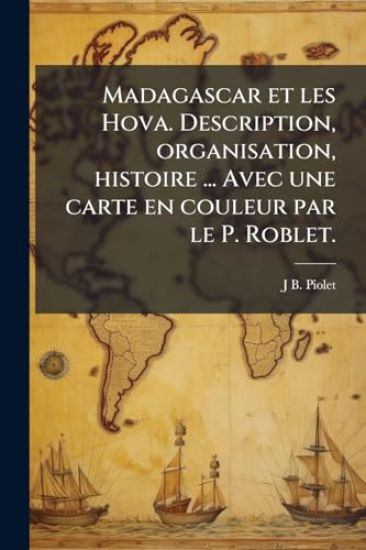 Madagascar et les Hova. Description, organisation, histoire ... Avec une carte en couleur par le P. Roblet.