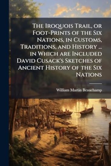 The Iroquois Trail, or Foot-Prints of the Six Nations, in Customs, Traditions, and History ... in Which are Included David Cusack's Sketches of Ancien