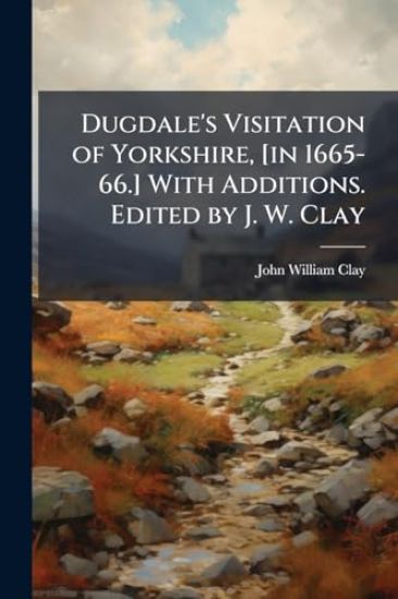 Dugdale's Visitation of Yorkshire, [in 1665-66.] With Additions. Edited by J. W. Clay