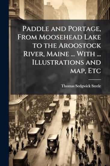Paddle and Portage, From Moosehead Lake to the Aroostock River, Maine ... With ... Illustrations and map, Etc