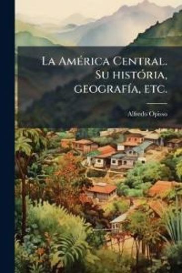 La AmÃ(c)rica Central. Su histÃ3ria, geografÃ-a, etc.