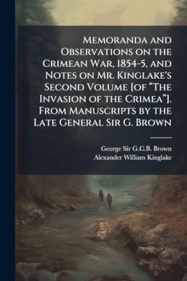 Memoranda and Observations on the Crimean War, 1854-5, and Notes on Mr. Kinglake's Second Volume [of âThe Invasion of the Crimeaâ