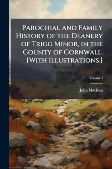 Parochial and Family History of the Deanery of Trigg Minor, in the County of Cornwall. [With Illustrations.]