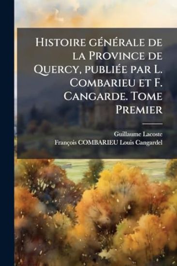 Histoire gÃ(c)nÃ(c)rale de la Province de Quercy, publiÃ(c)e par L. Combarieu et F. Cangarde. Tome Premier