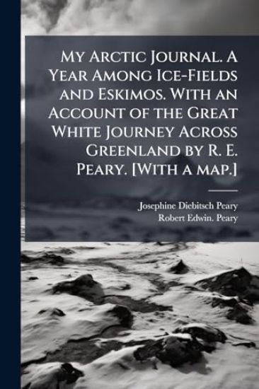 My Arctic Journal. A Year Among Ice-Fields and Eskimos. With an Account of the Great White Journey Across Greenland by R. E. Peary. [With a map.]