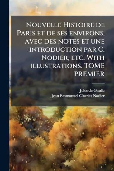 Nouvelle Histoire de Paris et de ses environs, avec des notes et une introduction par C. Nodier, etc. With illustrations. TOME PREMIER