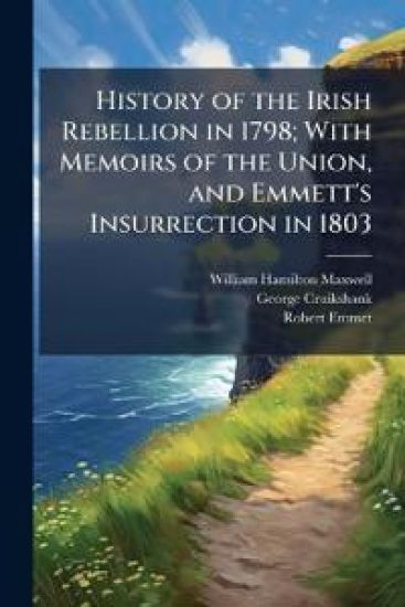 History of the Irish Rebellion in 1798; With Memoirs of the Union, and Emmett's Insurrection in 1803