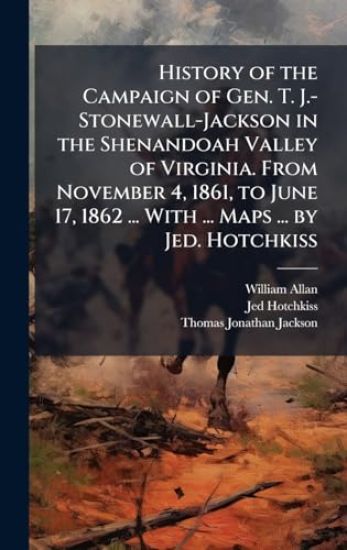 History of the Campaign of Gen. T. J.-Stonewall-Jackson in the Shenandoah Valley of Virginia. From November 4, 1861, to June 17, 1862 ... With ... Maps ... by Jed. Hotchkiss