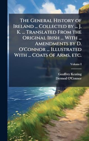 The General History of Ireland ... Collected by ... J. K. ... Translated From the Original Irish ... With ... Amendments by D. O'Connor ... Illustrated With ... Coats of Arms, etc.
