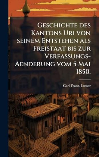 Geschichte des Kantons Uri von seinem Entstehen als Freistaat bis zur Verfassungs-Aenderung vom 5 Mai 1850.