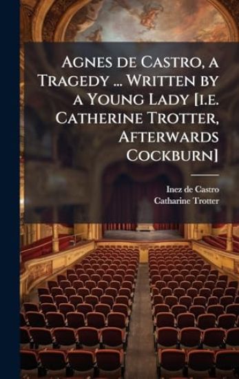 Agnes de Castro, a Tragedy ... Written by a Young Lady [i.e. Catherine Trotter, Afterwards Cockburn]
