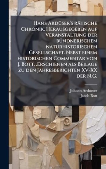 Hans ArdÃ1/4ser's rätische Chronik. Herausgegeben auf Veranstaltung der bÃ1/4ndnerischen naturhistorischen Gesellschaft. Nebst einem historischen Commentar von J. Bott, .Erschienen als Beilage zu den Jahresberichten XV-XX der N.G.