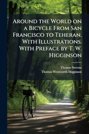 Around the World on a Bicycle From San Francisco to Teheran. With Illustrations. With Preface by T. W. Higginson