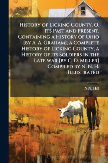 History of Licking County, O. Its Past and Present. Containing a History of Ohio [by A. A. Graham]; a Complete History of Licking County; a History of its Soldiers in the Late war [by C. D. Miller] Compiled by N. N. H. Illustrated