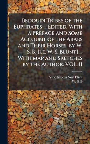 Bedouin Tribes of the Euphrates ... Edited, With a Preface and Some Account of the Arabs and Their Horses, by W. S. B. [i.e. W. S. Blunt] ... With map and Sketches by the Author. VOL. II