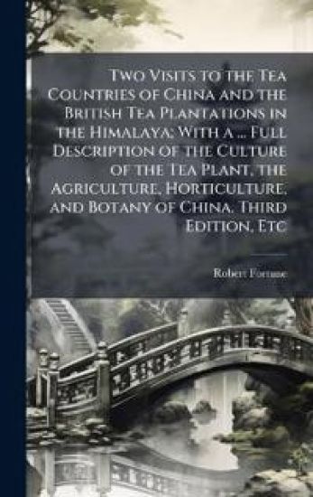 Two Visits to the Tea Countries of China and the British Tea Plantations in the Himalaya; With a ... Full Description of the Culture of the Tea Plant, the Agriculture, Horticulture, and Botany of China. Third Edition, Etc