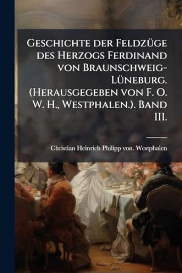 Geschichte der FeldzÃ1/4ge des Herzogs Ferdinand von Braunschweig-LÃ1/4neburg. (Herausgegeben von F. O. W. H., Westphalen.). Band III.