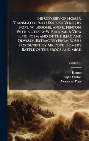 The Odyssey of Homer. Translated Into English Verse, by Pope, W. Broome, and E. Fenton; With Notes by W. Broome. A View Epic Poem and of the Iliad and Odyssey, Extracted From Bossu. Postscript, by Mr Pope. Homer's Battle of the Frogs and Mice.