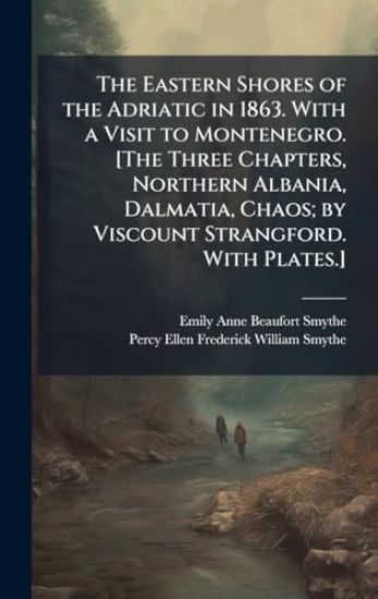 The Eastern Shores of the Adriatic in 1863. With a Visit to Montenegro. [The Three Chapters, Northern Albania, Dalmatia, Chaos; by Viscount Strangford. With Plates.]
