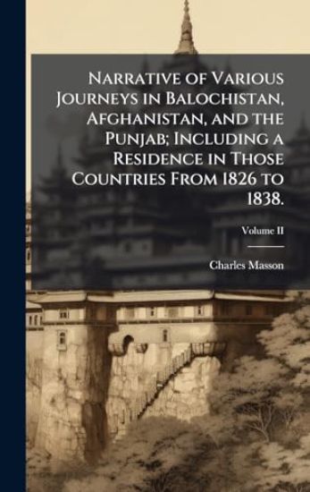 Narrative of Various Journeys in Balochistan, Afghanistan, and the Punjab; Including a Residence in Those Countries From 1826 to 1838.