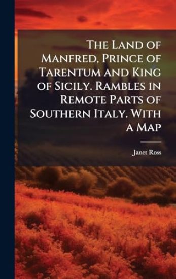 The Land of Manfred, Prince of Tarentum and King of Sicily. Rambles in Remote Parts of Southern Italy. With a Map