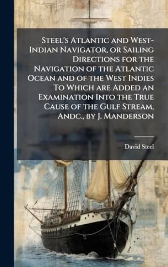 Steel's Atlantic and West-Indian Navigator, or Sailing Directions for the Navigation of the Atlantic Ocean and of the West Indies To Which are Added an Examination Into the True Cause of the Gulf Stream, Andc., by J. Manderson