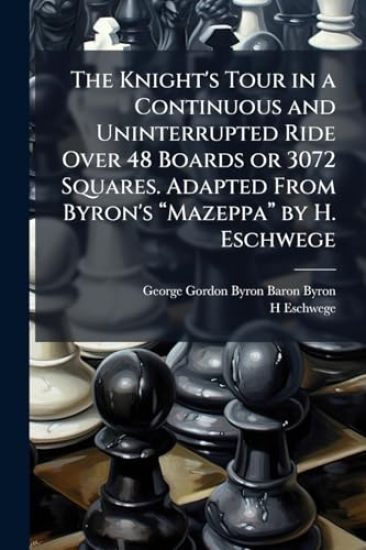 The Knight's Tour in a Continuous and Uninterrupted Ride Over 48 Boards or 3072 Squares. Adapted From Byron's â??Mazeppaâ? by H. Eschwege