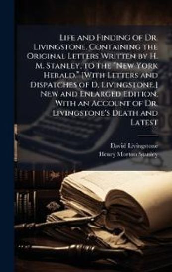 Life and Finding of Dr. Livingstone. Containing the Original Letters Written by H. M. Stanley, to the â??New York Herald.â? [With Letters and Dispatches of D. Livingstone.] New and Enlarged Edition, With an Account of Dr. Livingstone's