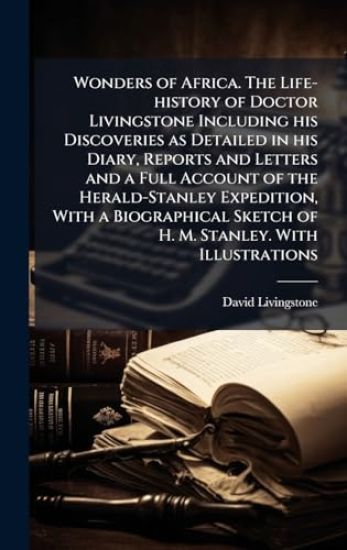 Wonders of Africa. The Life-history of Doctor Livingstone Including his Discoveries as Detailed in his Diary, Reports and Letters and a Full Account of the Herald-Stanley Expedition, With a Biographical Sketch of H. M. Stanley. With Illustrations