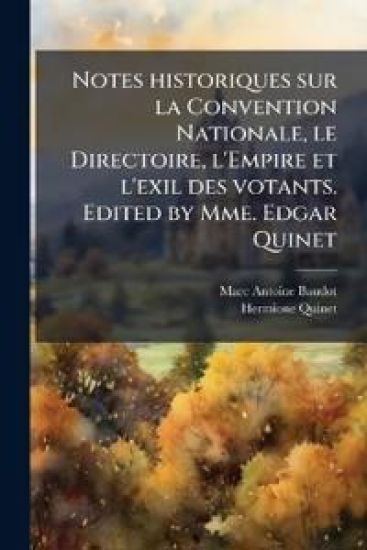 Notes historiques sur la Convention Nationale, le Directoire, l'Empire et l'exil des votants. Edited by Mme. Edgar Quinet
