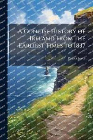 A Concise History of Ireland From the Earliest Times to 1837