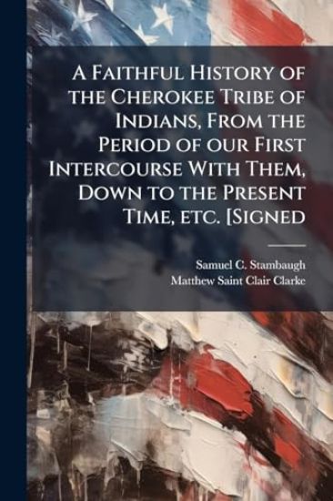 A Faithful History of the Cherokee Tribe of Indians, From the Period of our First Intercourse With Them, Down to the Present Time, etc. [Signed