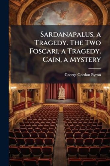 Sardanapalus, a Tragedy. The Two Foscari, a Tragedy. Cain, a Mystery