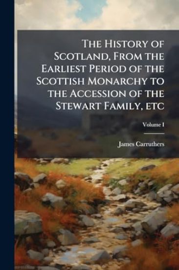 The History of Scotland, From the Earliest Period of the Scottish Monarchy to the Accession of the Stewart Family, etc