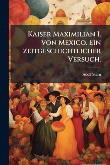 Kaiser Maximilian I. von Mexico. Ein zeitgeschichtlicher Versuch.