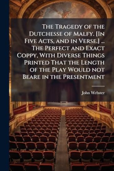 The Tragedy of the Dutchesse of Malfy. [In Five Acts, and in Verse.] ... The Perfect and Exact Coppy, With Diverse Things Printed That the Length of the Play Would not Beare in the Presentment