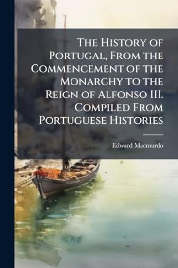 The History of Portugal, From the Commencement of the Monarchy to the Reign of Alfonso III. Compiled From Portuguese Histories