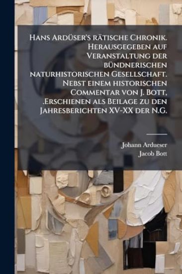 Hans ArdÃ1/4ser's rätische Chronik. Herausgegeben auf Veranstaltung der bÃ1/4ndnerischen naturhistorischen Gesellschaft. Nebst einem historischen Commentar von J. Bott, .Erschienen als Beilage zu den Jahresberichten XV-XX der N.G.