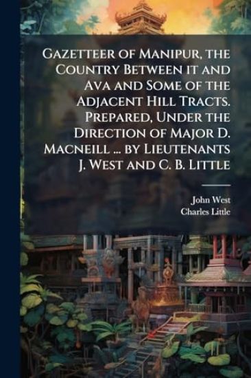 Gazetteer of Manipur, the Country Between it and Ava and Some of the Adjacent Hill Tracts. Prepared, Under the Direction of Major D. Macneill ... by Lieutenants J. West and C. B. Little