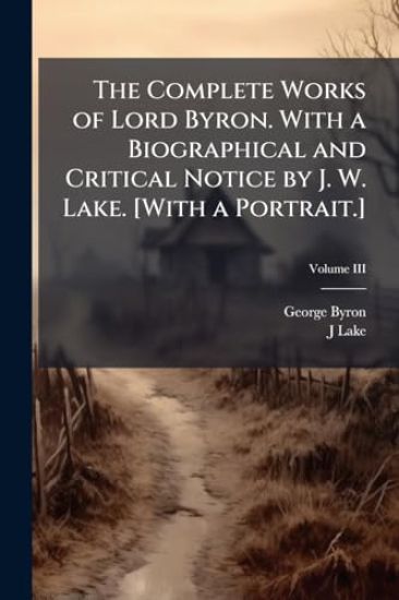 The Complete Works of Lord Byron. With a Biographical and Critical Notice by J. W. Lake. [With a Portrait.]